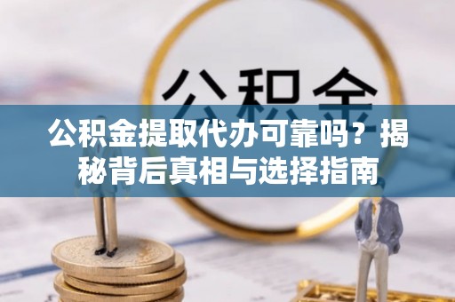 黎城公积金提取代办可靠吗？揭秘背后真相与选择指南