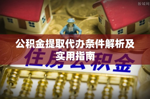 黎城公积金提取代办条件解析及实用指南