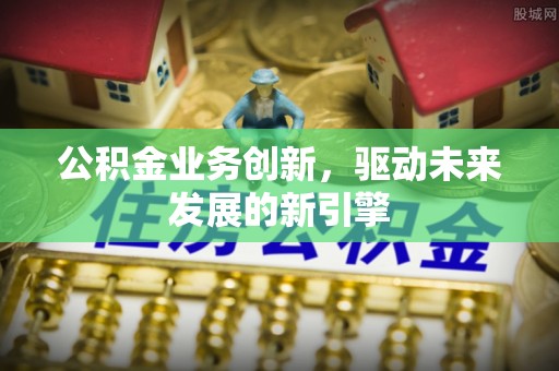 黎城公积金业务创新，驱动未来发展的新引擎