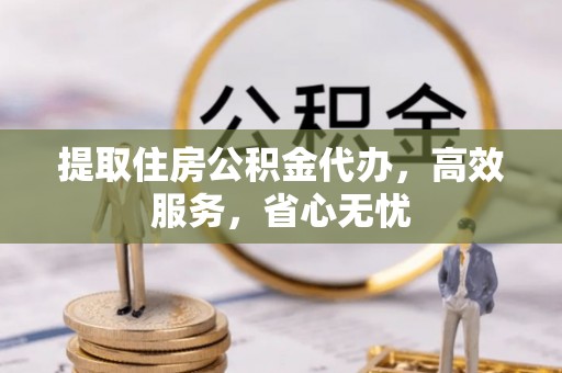 黎城提取住房公积金代办，高效服务，省心无忧