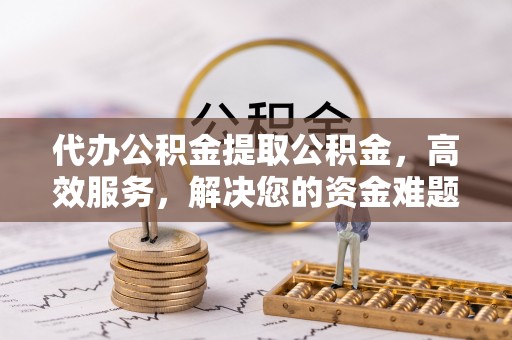 黎城代办公积金提取公积金，高效服务，解决您的资金难题