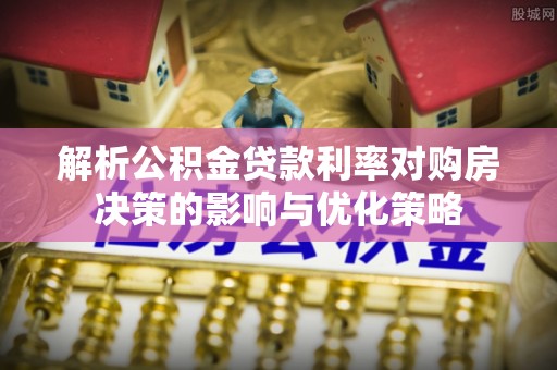 黎城解析公积金贷款利率对购房决策的影响与优化策略