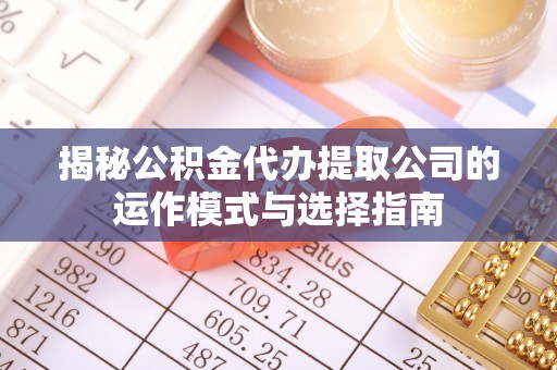 黎城揭秘公积金代办提取公司的运作模式与选择指南
