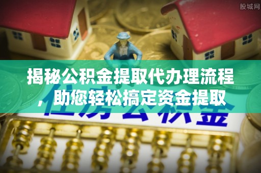 黎城揭秘公积金提取代办理流程，助您轻松搞定资金提取