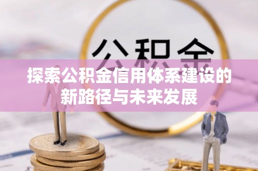 黎城探索公积金信用体系建设的新路径与未来发展
