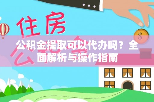 黎城公积金提取可以代办吗？全面解析与操作指南