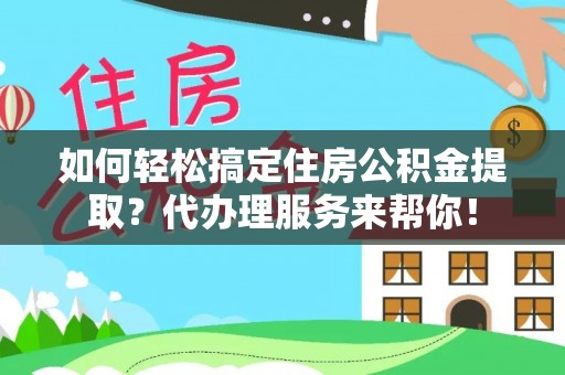 黎城如何轻松搞定住房公积金提取？代办理服务来帮你！