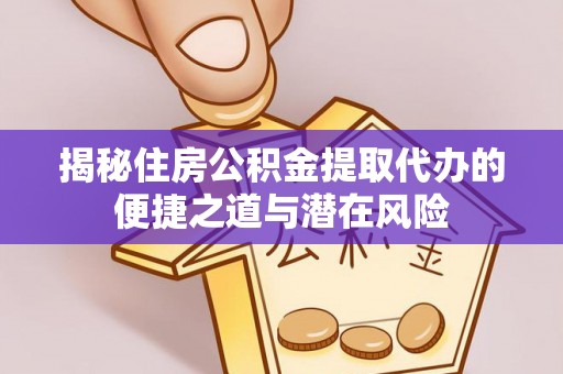 黎城揭秘住房公积金提取代办的便捷之道与潜在风险