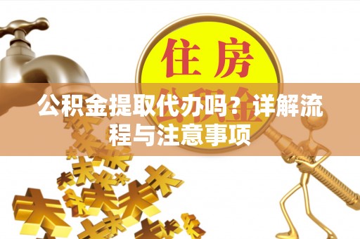 黎城公积金提取代办吗？详解流程与注意事项