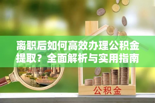 黎城离职后如何高效办理公积金提取？全面解析与实用指南