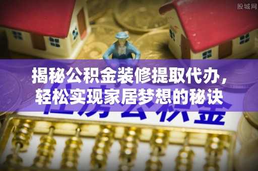 黎城揭秘公积金装修提取代办，轻松实现家居梦想的秘诀