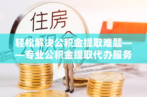 黎城轻松解决公积金提取难题——专业公积金提取代办服务详解