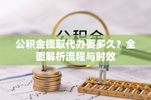 黎城公积金提取代办要多久？全面解析流程与时效