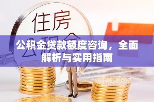 黎城公积金贷款额度咨询，全面解析与实用指南