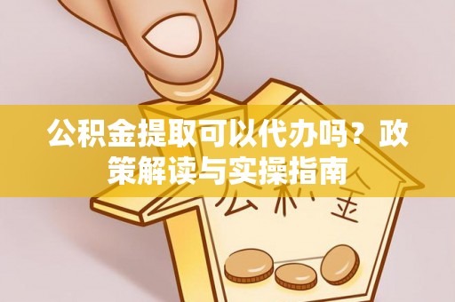 黎城公积金提取可以代办吗？政策解读与实操指南