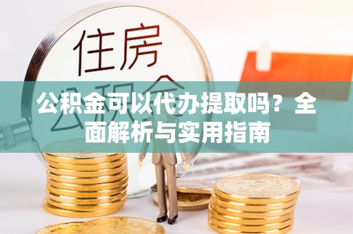 黎城公积金可以代办提取吗？全面解析与实用指南
