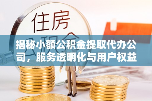 黎城揭秘小额公积金提取代办公司，服务透明化与用户权益保障