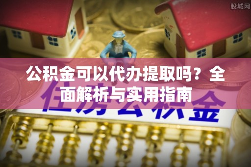 黎城公积金可以代办提取吗？全面解析与实用指南