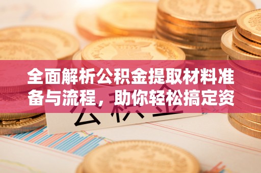 黎城全面解析公积金提取材料准备与流程，助你轻松搞定资金提取