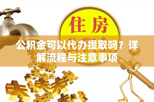 黎城公积金可以代办提取吗？详解流程与注意事项