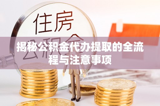 黎城揭秘公积金代办提取的全流程与注意事项