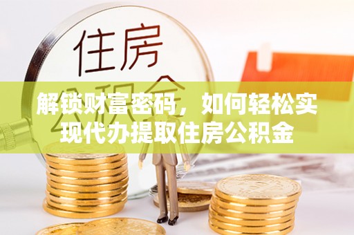 黎城解锁财富密码，如何轻松实现代办提取住房公积金