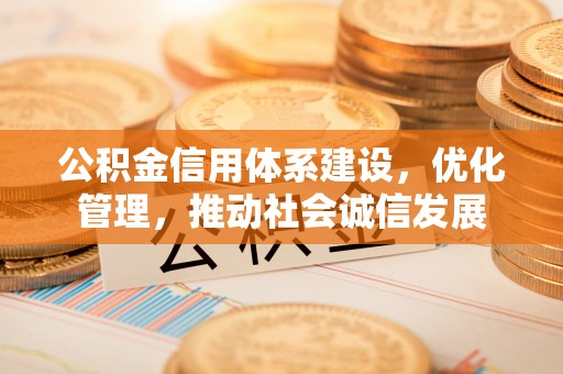 黎城公积金信用体系建设，优化管理，推动社会诚信发展