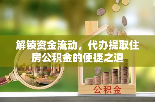 黎城解锁资金流动，代办提取住房公积金的便捷之道