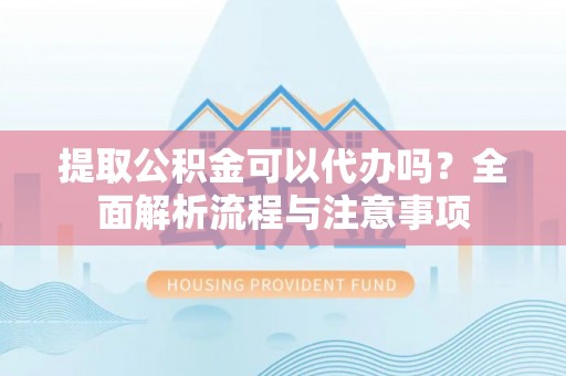 黎城提取公积金可以代办吗？全面解析流程与注意事项