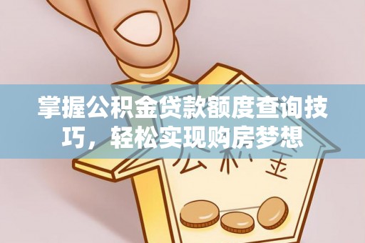 黎城掌握公积金贷款额度查询技巧，轻松实现购房梦想