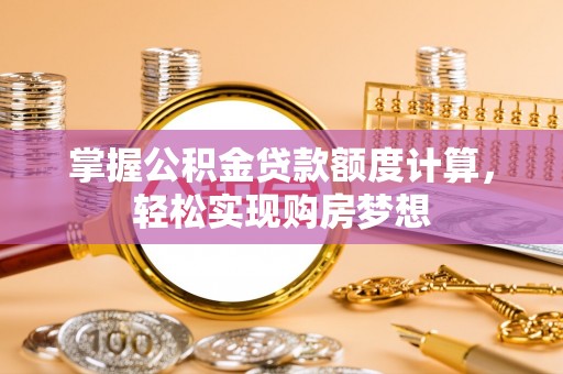 黎城掌握公积金贷款额度计算，轻松实现购房梦想
