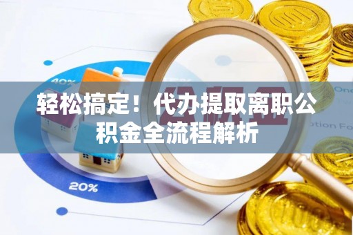 黎城轻松搞定！代办提取离职公积金全流程解析