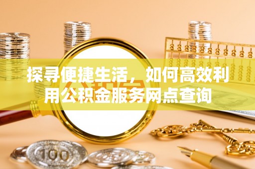 黎城探寻便捷生活，如何高效利用公积金服务网点查询