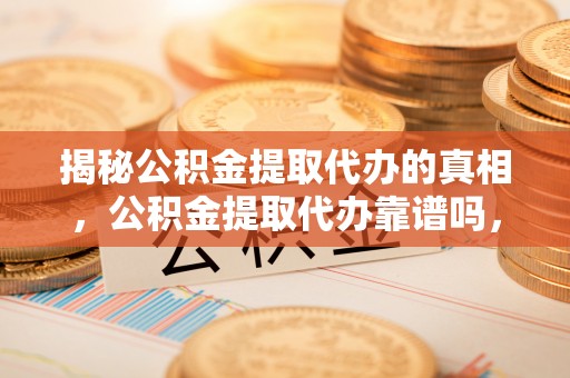 黎城揭秘公积金提取代办的真相，公积金提取代办靠谱吗，如何选择专业服务？