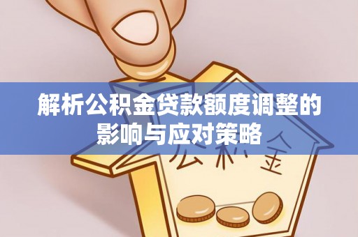 黎城解析公积金贷款额度调整的影响与应对策略