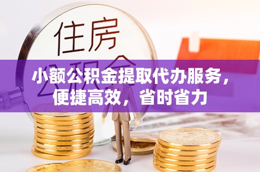 黎城小额公积金提取代办服务，便捷高效，省时省力