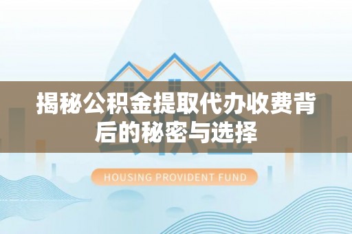 黎城揭秘公积金提取代办收费背后的秘密与选择