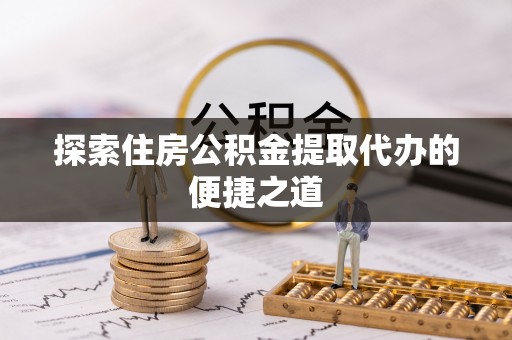 黎城探索住房公积金提取代办的便捷之道
