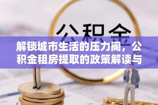 黎城解锁城市生活的压力阀，公积金租房提取的政策解读与实践指南