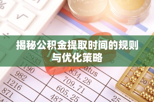 黎城揭秘公积金提取时间的规则与优化策略