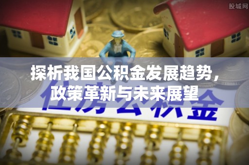 黎城探析我国公积金发展趋势，政策革新与未来展望