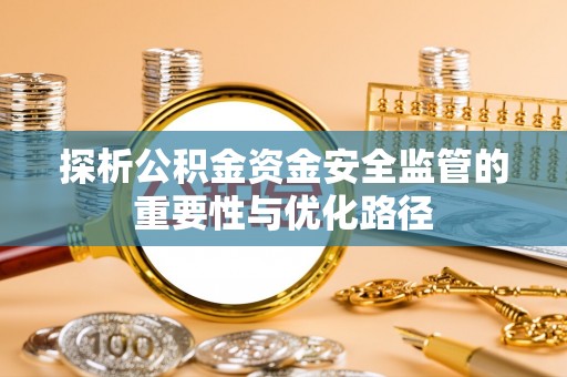 黎城探析公积金资金安全监管的重要性与优化路径