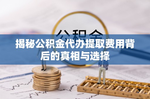 黎城揭秘公积金代办提取费用背后的真相与选择