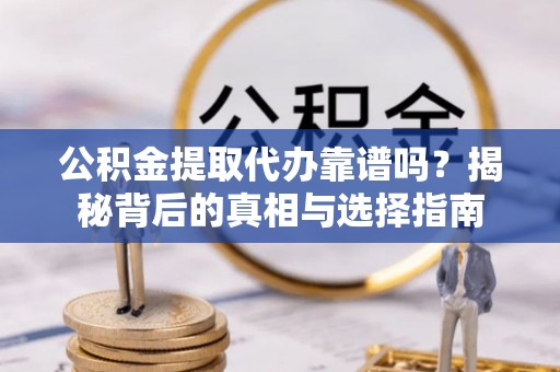 黎城公积金提取代办靠谱吗？揭秘背后的真相与选择指南