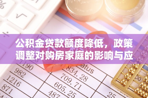 黎城公积金贷款额度降低，政策调整对购房家庭的影响与应对策略