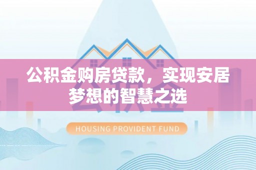 黎城公积金购房贷款，实现安居梦想的智慧之选