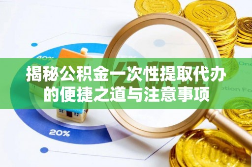 黎城揭秘公积金一次性提取代办的便捷之道与注意事项