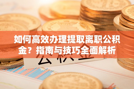 黎城如何高效办理提取离职公积金？指南与技巧全面解析
