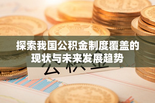 黎城探索我国公积金制度覆盖的现状与未来发展趋势