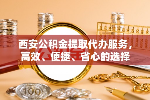 黎城西安公积金提取代办服务，高效、便捷、省心的选择